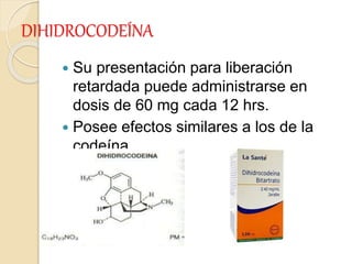 DIHIDROCODEÍNA
 Su presentación para liberación
retardada puede administrarse en
dosis de 60 mg cada 12 hrs.
 Posee efectos similares a los de la
codeína.
 