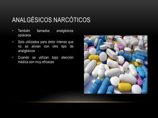 • También llamados analgésicos
opiáceos
• Solo utilizados para dolor intenso que
no se alivian con otro tipo de
analgésicos
• Cuando se utilizan bajo atención
médica son muy eficaces
ANALGÉSICOS NARCÓTICOS
 