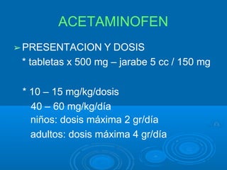ACETAMINOFEN
➢PRESENTACION Y DOSIS
* tabletas x 500 mg – jarabe 5 cc / 150 mg
* 10 – 15 mg/kg/dosis
40 – 60 mg/kg/día
niños: dosis máxima 2 gr/día
adultos: dosis máxima 4 gr/día
 
