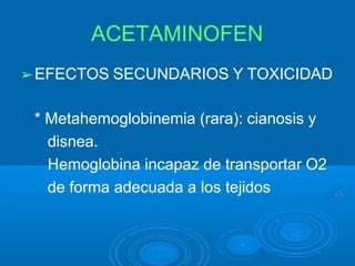 ACETAMINOFEN
➢EFECTOS SECUNDARIOS Y TOXICIDAD
* Metahemoglobinemia (rara): cianosis y
disnea.
Hemoglobina incapaz de transportar O2
de forma adecuada a los tejidos
 