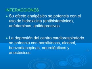 INTERACCIONES
➢Su efecto analgésico se potencia con el
uso de hidroxicina (antihistamínico),
anfetaminas, antidepresivos
➢La depresión del centro cardiorespiratorio
se potencia con barbitúricos, alcohol,
benzodiacepinas, neurolépticos y
anestésicos
 