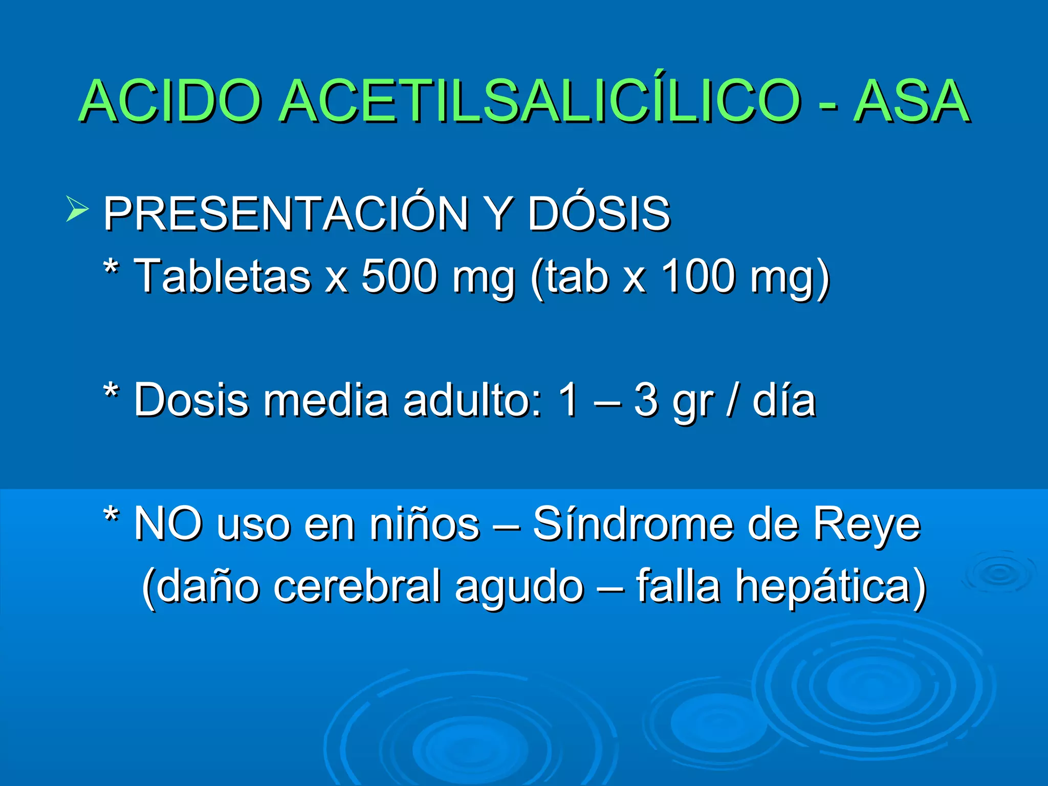 ACIDO ACETILSALICÍLICO - ASA
 PRESENTACIÓN Y DÓSIS
 * Tabletas x 500 mg (tab x 100 mg)

 * Dosis media adulto: 1 – 3 gr / día

 * NO uso en niños – Síndrome de Reye
   (daño cerebral agudo – falla hepática)
 