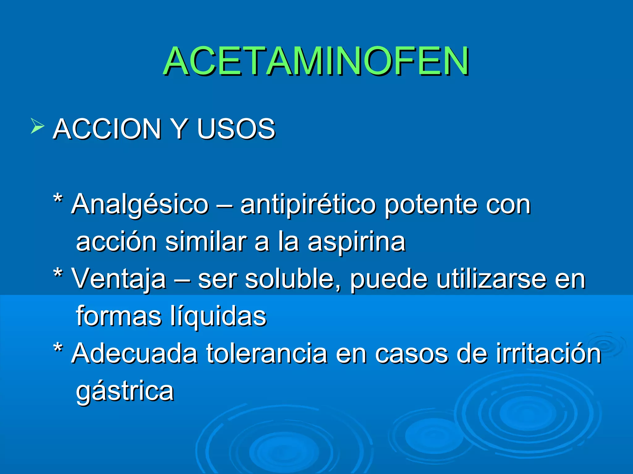 ACETAMINOFEN
 ACCION Y USOS


 * Analgésico – antipirético potente con
   acción similar a la aspirina
 * Ventaja – ser soluble, puede utilizarse en
   formas líquidas
 * Adecuada tolerancia en casos de irritación
   gástrica
 
