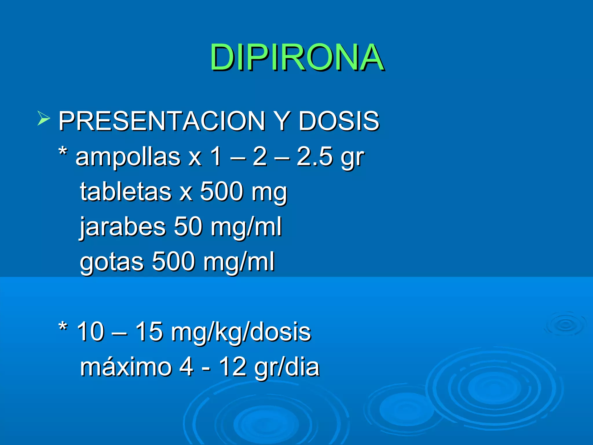 DIPIRONA
 PRESENTACION Y DOSIS
 * ampollas x 1 – 2 – 2.5 gr
   tabletas x 500 mg
   jarabes 50 mg/ml
   gotas 500 mg/ml

 * 10 – 15 mg/kg/dosis
   máximo 4 - 12 gr/dia
 