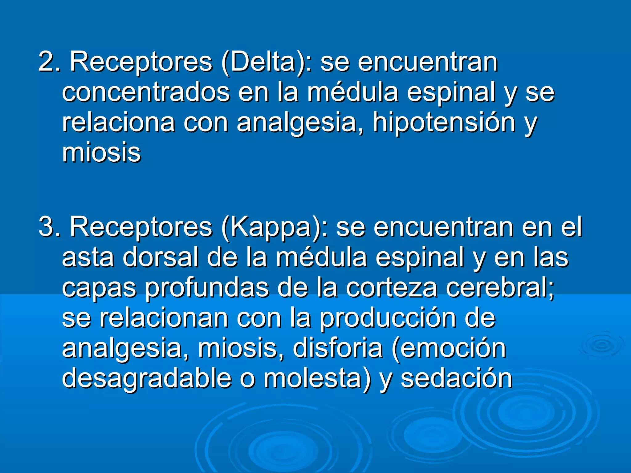 2. Receptores (Delta): se encuentran
  concentrados en la médula espinal y se
  relaciona con analgesia, hipotensión y
  miosis

3. Receptores (Kappa): se encuentran en el
  asta dorsal de la médula espinal y en las
  capas profundas de la corteza cerebral;
  se relacionan con la producción de
  analgesia, miosis, disforia (emoción
  desagradable o molesta) y sedación
 