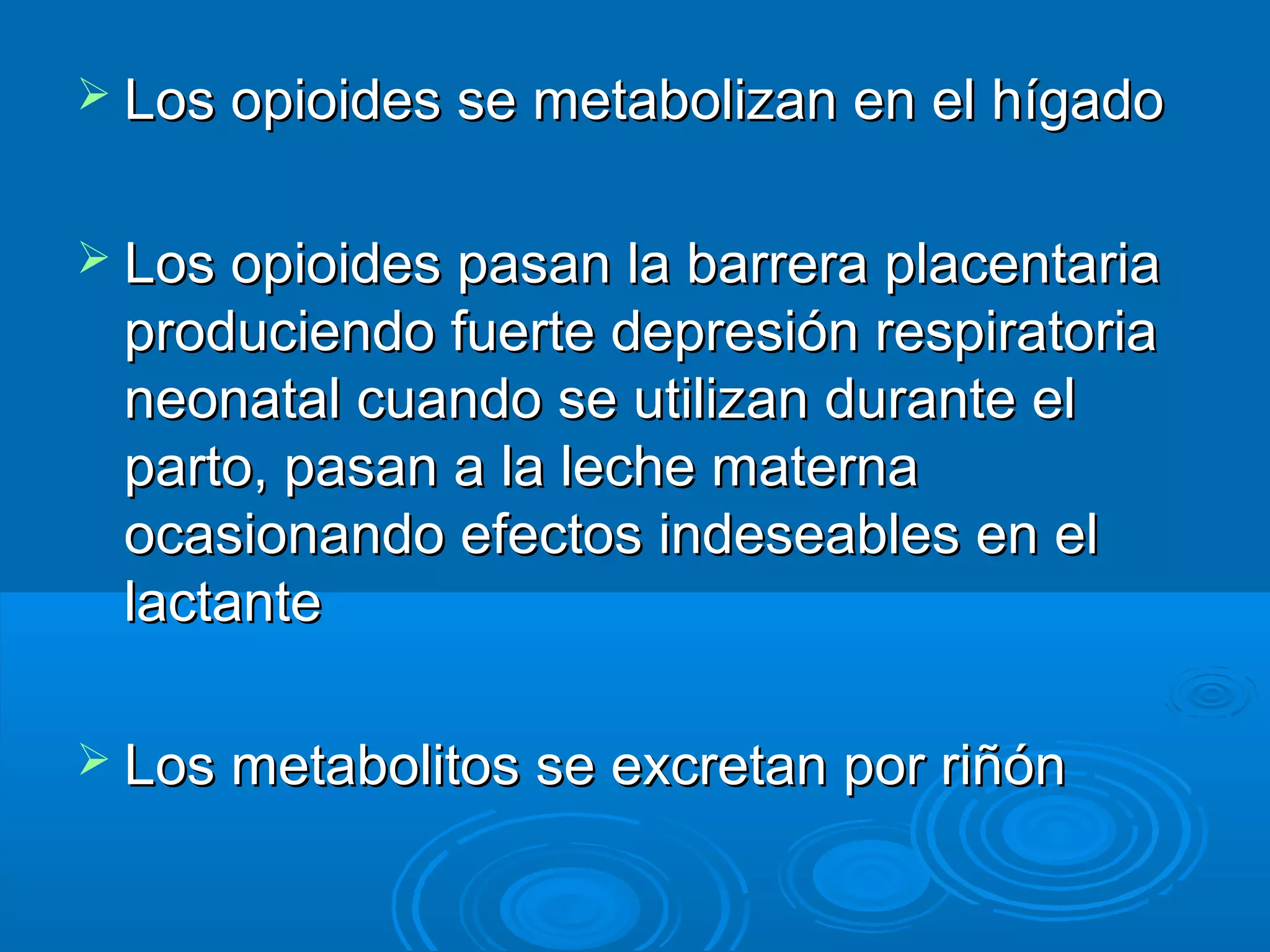  Los opioides se metabolizan en el hígado


 Los opioides pasan la barrera placentaria
 produciendo fuerte depresión respiratoria
 neonatal cuando se utilizan durante el
 parto, pasan a la leche materna
 ocasionando efectos indeseables en el
 lactante

 Los metabolitos se excretan por riñón
 