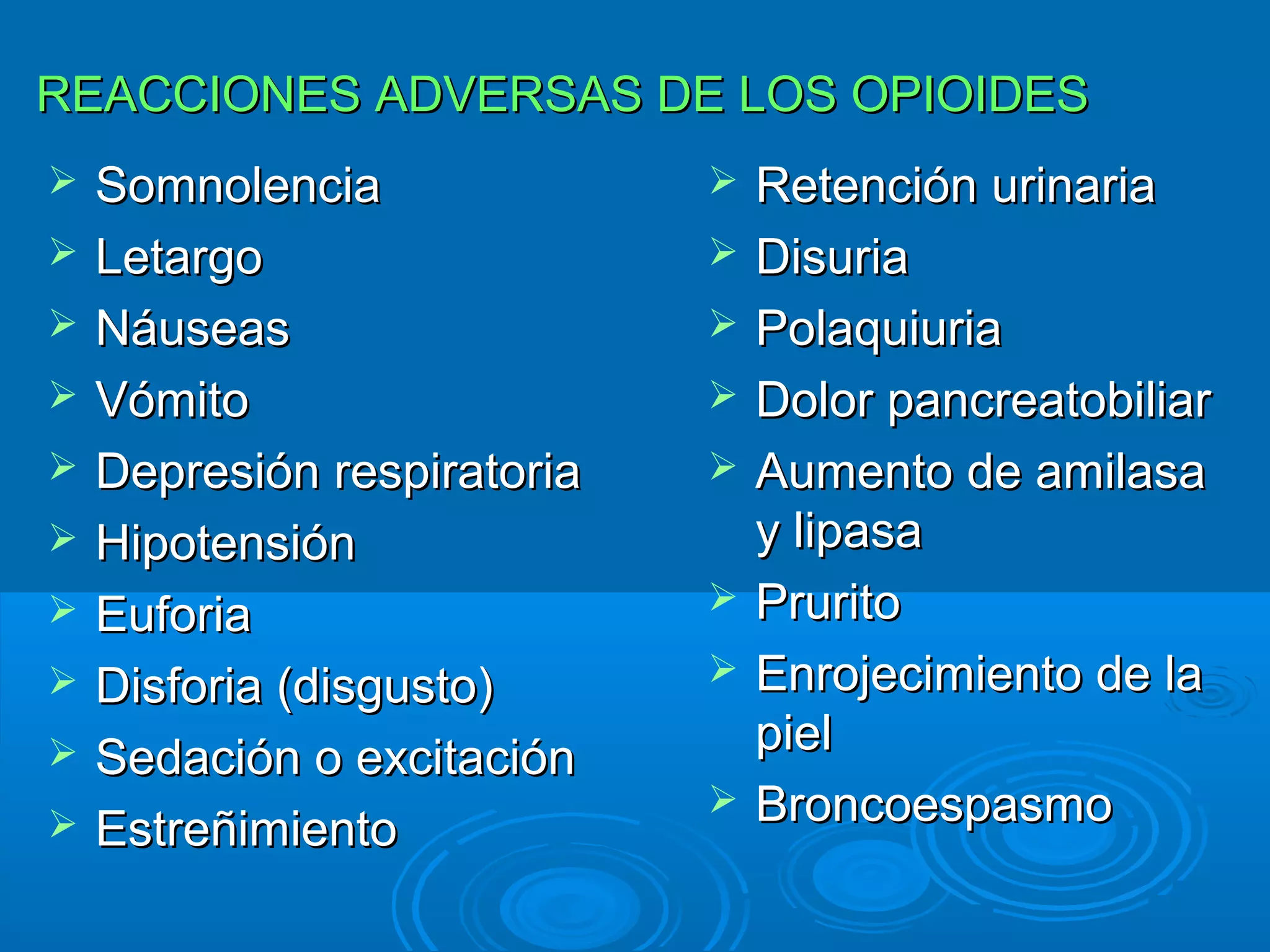 REACCIONES ADVERSAS DE LOS OPIOIDES
   Somnolencia                 Retención urinaria
   Letargo                     Disuria
   Náuseas                     Polaquiuria
   Vómito                      Dolor pancreatobiliar
   Depresión respiratoria      Aumento de amilasa
   Hipotensión                  y lipasa
   Euforia                     Prurito
   Disforia (disgusto)         Enrojecimiento de la
   Sedación o excitación        piel
                                Broncoespasmo
   Estreñimiento
 