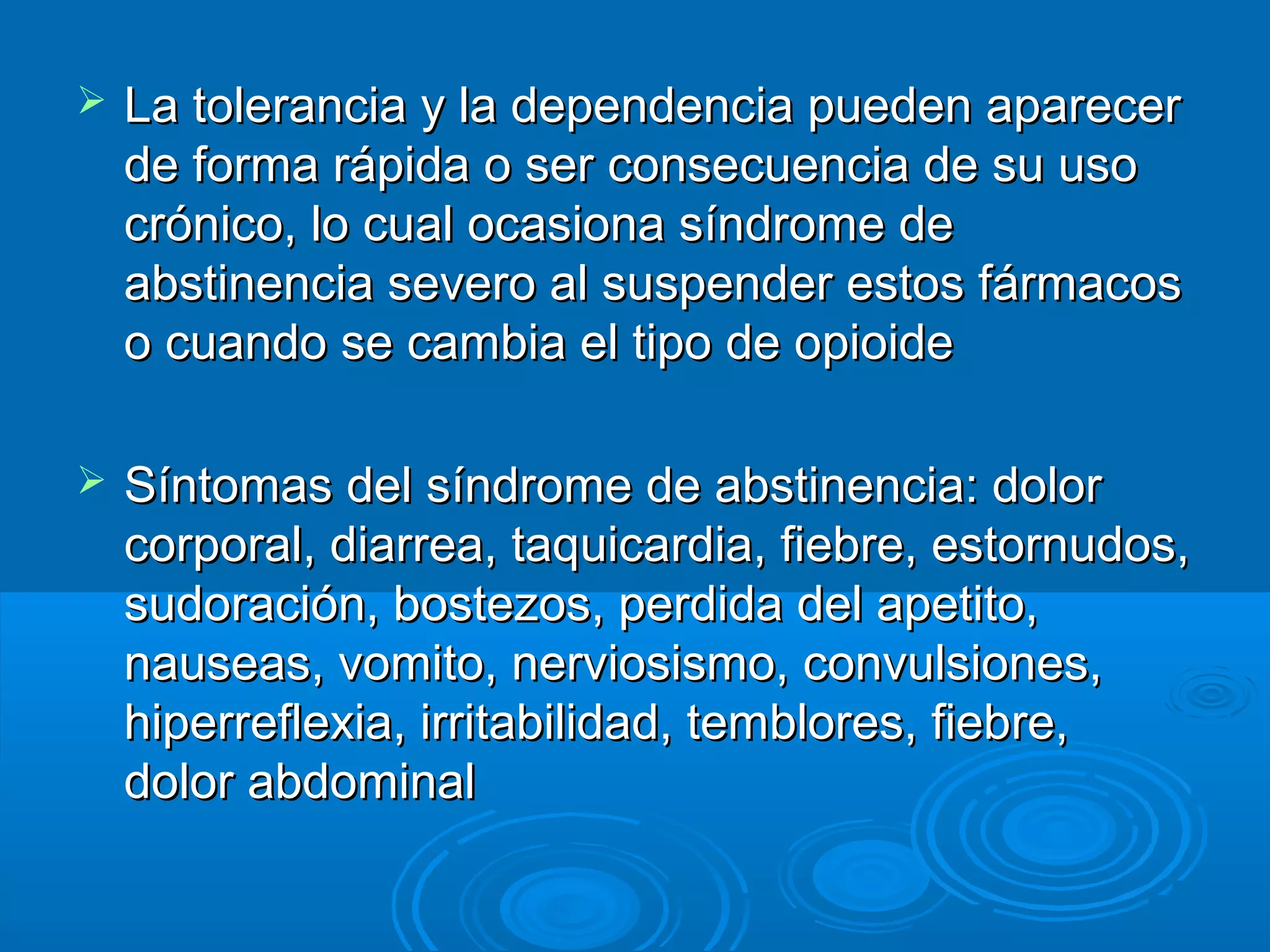   La tolerancia y la dependencia pueden aparecer
    de forma rápida o ser consecuencia de su uso
    crónico, lo cual ocasiona síndrome de
    abstinencia severo al suspender estos fármacos
    o cuando se cambia el tipo de opioide

   Síntomas del síndrome de abstinencia: dolor
    corporal, diarrea, taquicardia, fiebre, estornudos,
    sudoración, bostezos, perdida del apetito,
    nauseas, vomito, nerviosismo, convulsiones,
    hiperreflexia, irritabilidad, temblores, fiebre,
    dolor abdominal
 