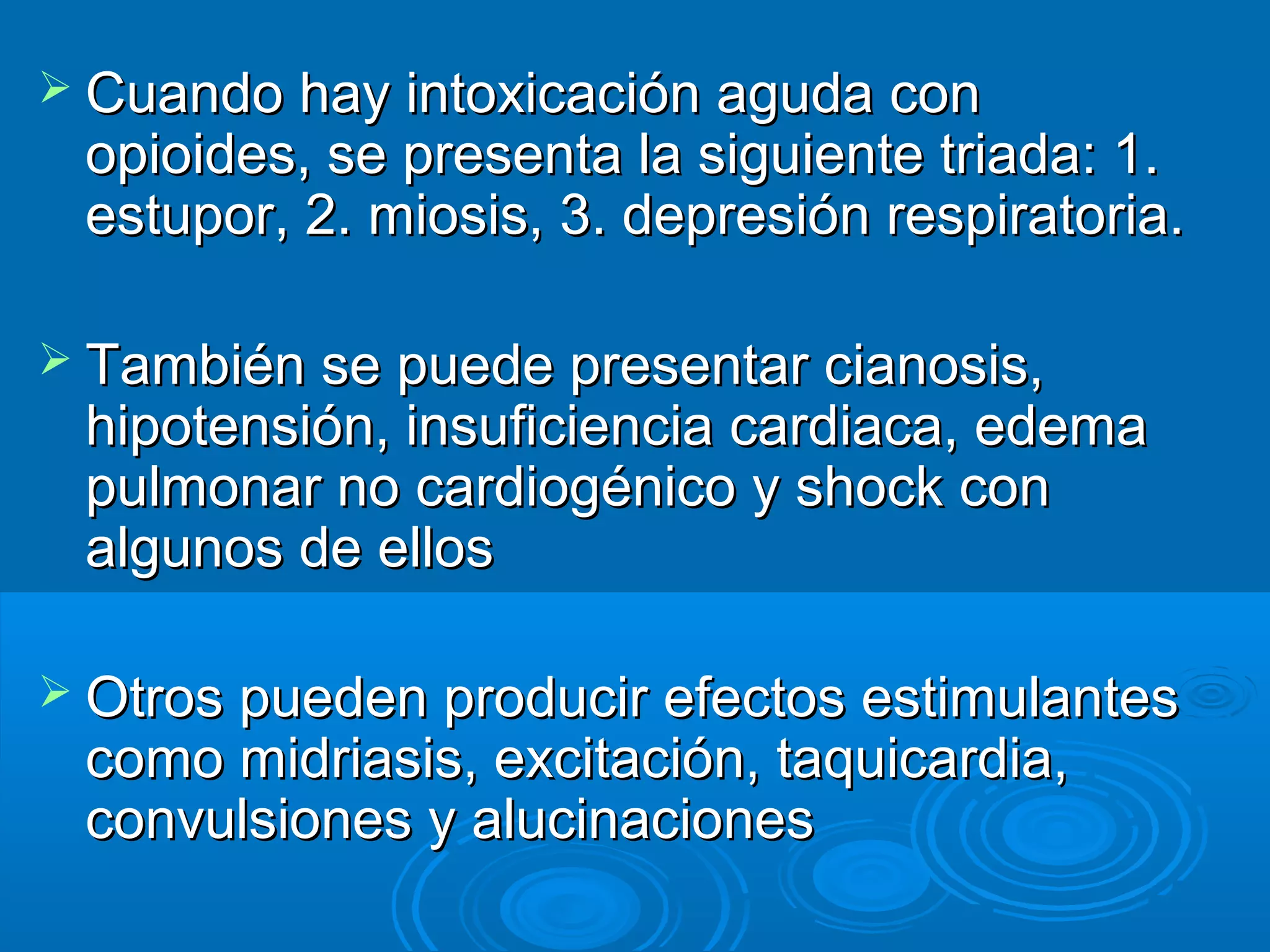  Cuando hay intoxicación aguda con
 opioides, se presenta la siguiente triada: 1.
 estupor, 2. miosis, 3. depresión respiratoria.

 También se puede presentar cianosis,
 hipotensión, insuficiencia cardiaca, edema
 pulmonar no cardiogénico y shock con
 algunos de ellos

 Otros pueden producir efectos estimulantes
 como midriasis, excitación, taquicardia,
 convulsiones y alucinaciones
 