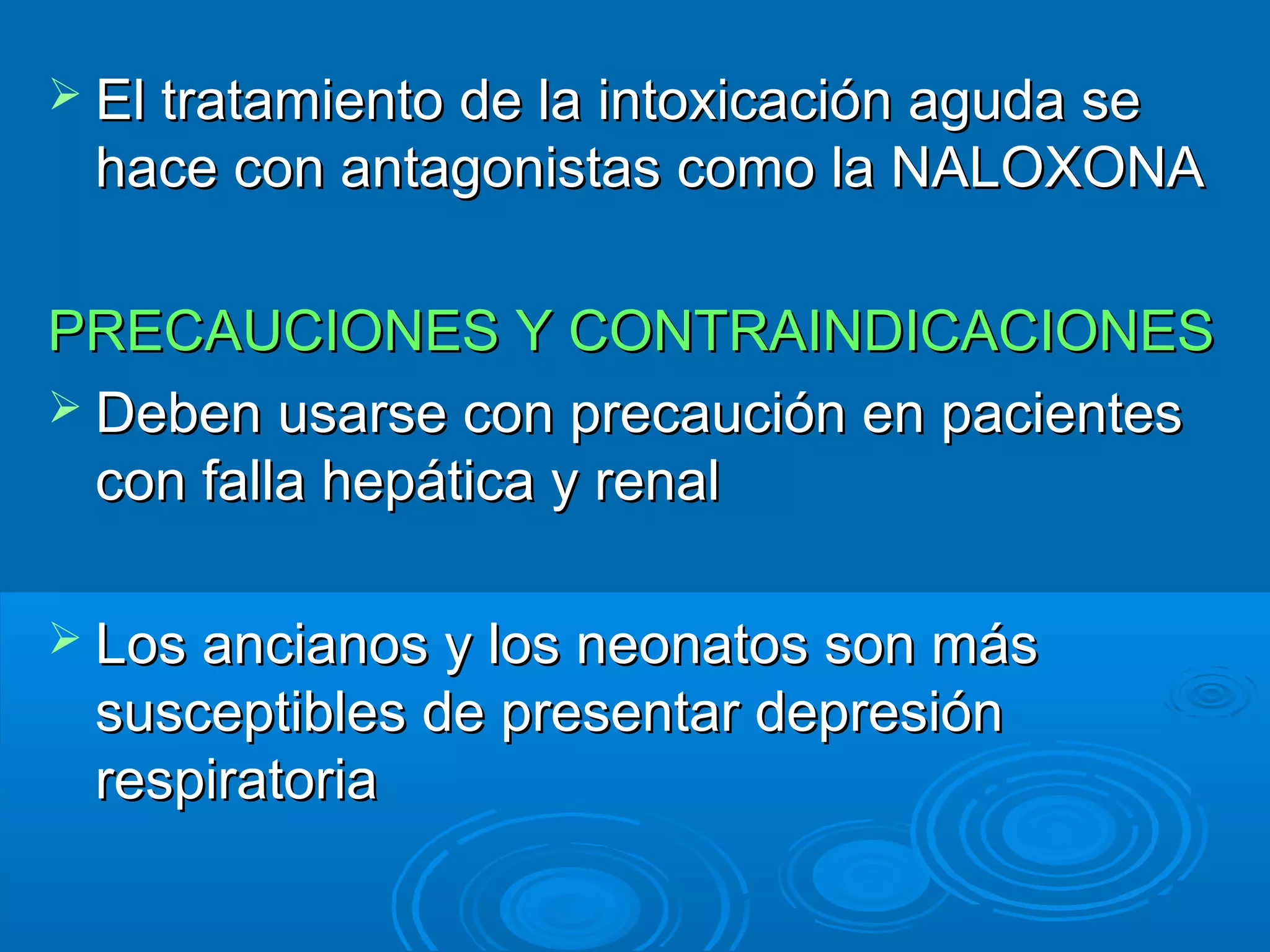  El tratamiento de la intoxicación aguda se
 hace con antagonistas como la NALOXONA

PRECAUCIONES Y CONTRAINDICACIONES
 Deben usarse con precaución en pacientes
  con falla hepática y renal

 Los ancianos y los neonatos son más
 susceptibles de presentar depresión
 respiratoria
 
