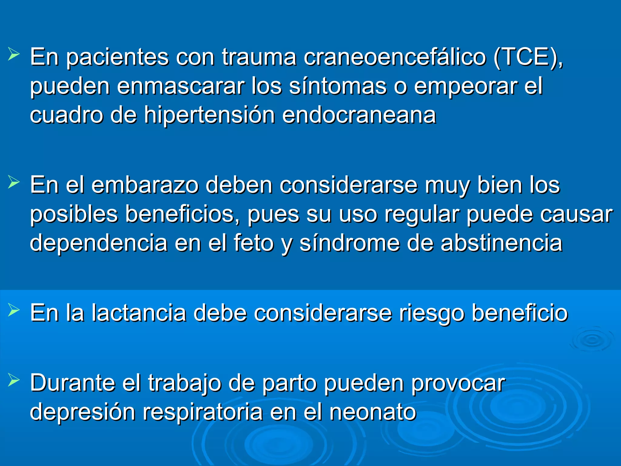    En pacientes con trauma craneoencefálico (TCE),
    pueden enmascarar los síntomas o empeorar el
    cuadro de hipertensión endocraneana

   En el embarazo deben considerarse muy bien los
    posibles beneficios, pues su uso regular puede causar
    dependencia en el feto y síndrome de abstinencia

   En la lactancia debe considerarse riesgo beneficio

   Durante el trabajo de parto pueden provocar
    depresión respiratoria en el neonato
 