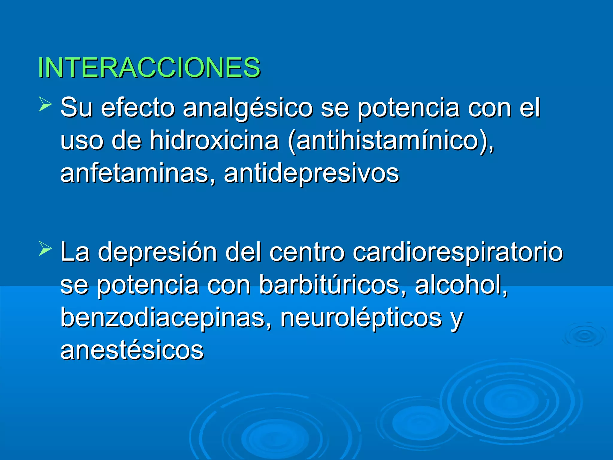 INTERACCIONES
 Su efecto analgésico se potencia con el
  uso de hidroxicina (antihistamínico),
  anfetaminas, antidepresivos

 La depresión del centro cardiorespiratorio
 se potencia con barbitúricos, alcohol,
 benzodiacepinas, neurolépticos y
 anestésicos
 
