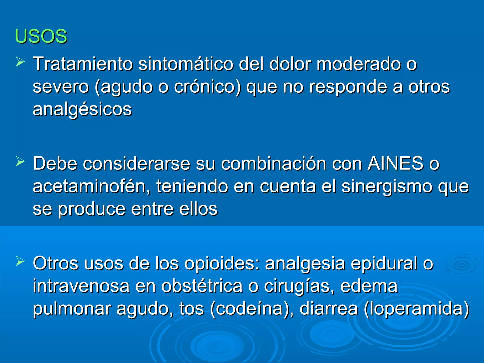 USOS
 Tratamiento sintomático del dolor moderado o
  severo (agudo o crónico) que no responde a otros
  analgésicos

   Debe considerarse su combinación con AINES o
    acetaminofén, teniendo en cuenta el sinergismo que
    se produce entre ellos

   Otros usos de los opioides: analgesia epidural o
    intravenosa en obstétrica o cirugías, edema
    pulmonar agudo, tos (codeína), diarrea (loperamida)
 
