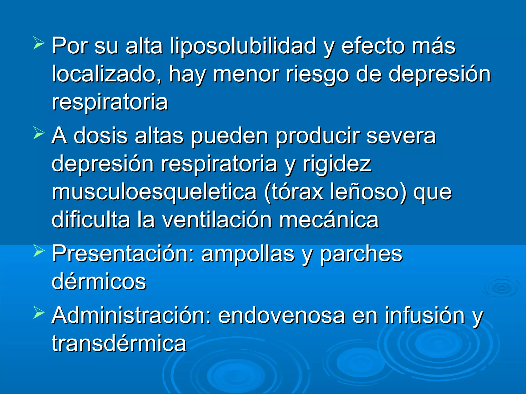  Por su alta liposolubilidad y efecto más
  localizado, hay menor riesgo de depresión
  respiratoria
 A dosis altas pueden producir severa
  depresión respiratoria y rigidez
  musculoesqueletica (tórax leñoso) que
  dificulta la ventilación mecánica
 Presentación: ampollas y parches
  dérmicos
 Administración: endovenosa en infusión y
  transdérmica
 