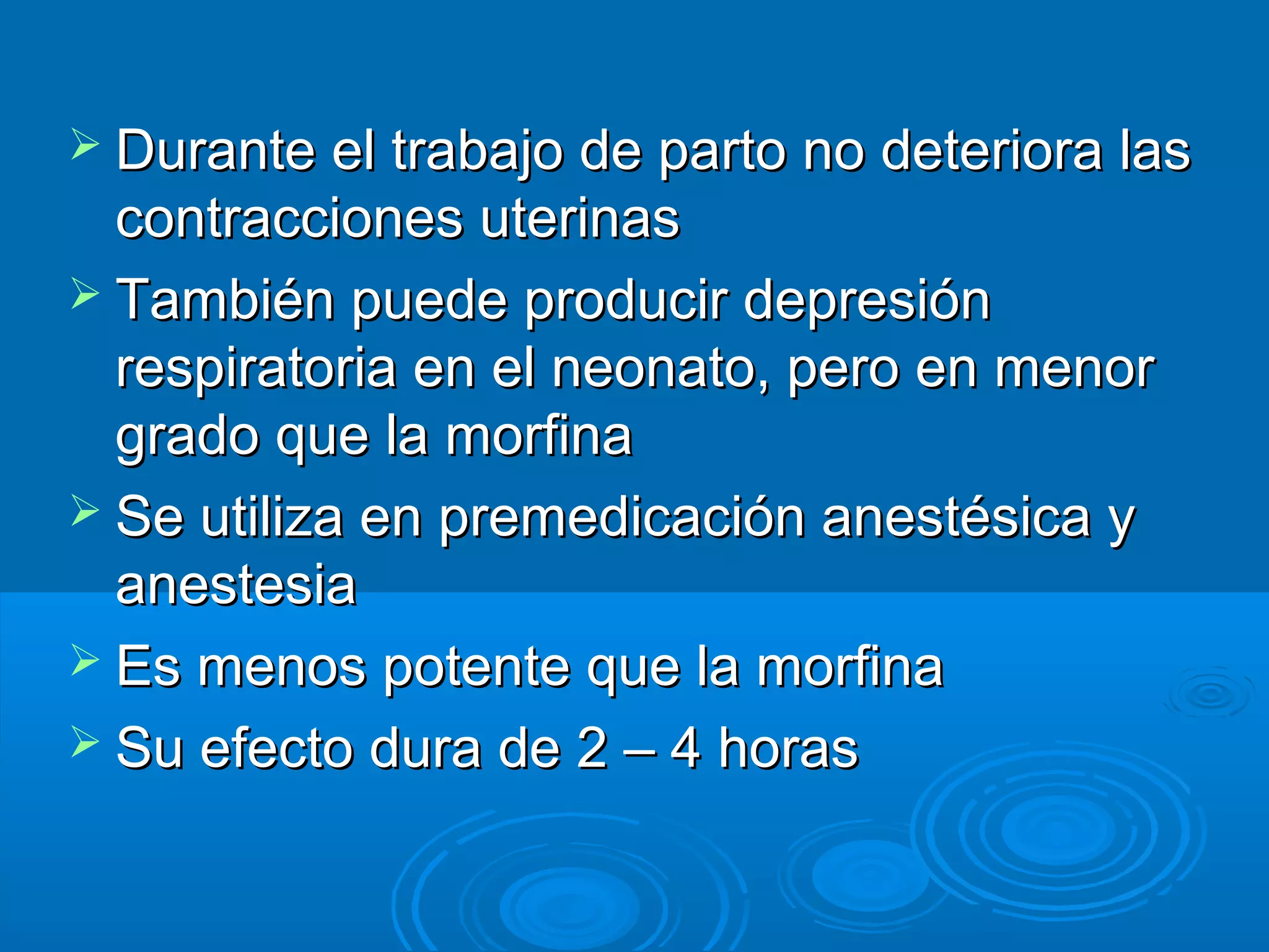  Durante el trabajo de parto no deteriora las
  contracciones uterinas
 También puede producir depresión
  respiratoria en el neonato, pero en menor
  grado que la morfina
 Se utiliza en premedicación anestésica y
  anestesia
 Es menos potente que la morfina
 Su efecto dura de 2 – 4 horas
 