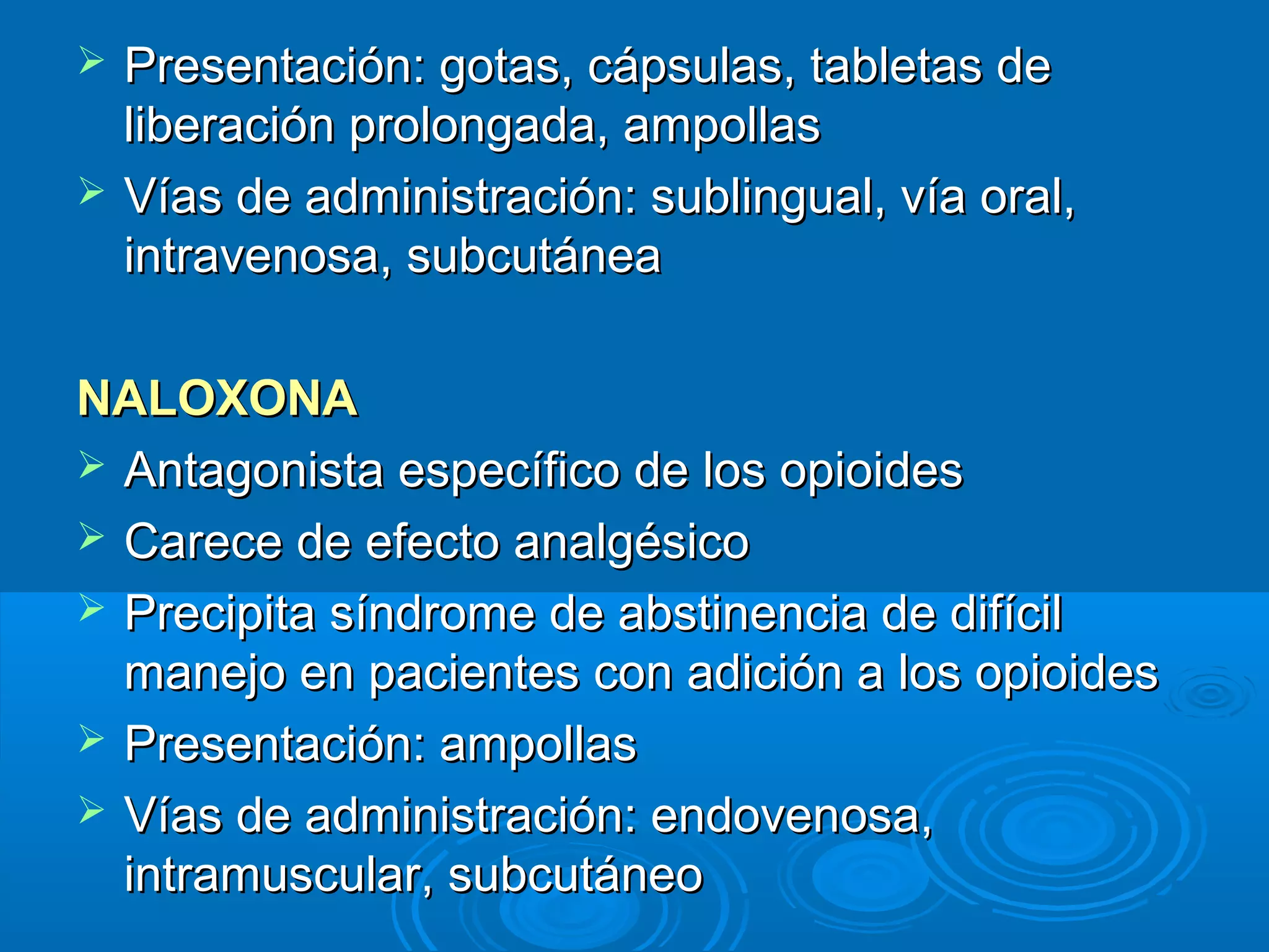    Presentación: gotas, cápsulas, tabletas de
    liberación prolongada, ampollas
   Vías de administración: sublingual, vía oral,
    intravenosa, subcutánea

NALOXONA
 Antagonista específico de los opioides
 Carece de efecto analgésico
 Precipita síndrome de abstinencia de difícil
  manejo en pacientes con adición a los opioides
 Presentación: ampollas
 Vías de administración: endovenosa,
  intramuscular, subcutáneo
 