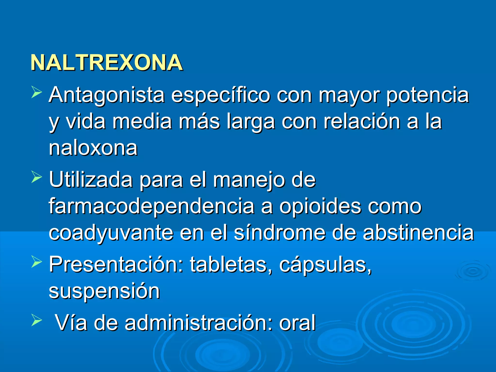 NALTREXONA
 Antagonista específico con mayor potencia
  y vida media más larga con relación a la
  naloxona
 Utilizada para el manejo de
  farmacodependencia a opioides como
  coadyuvante en el síndrome de abstinencia
 Presentación: tabletas, cápsulas,
  suspensión
 Vía de administración: oral
 
