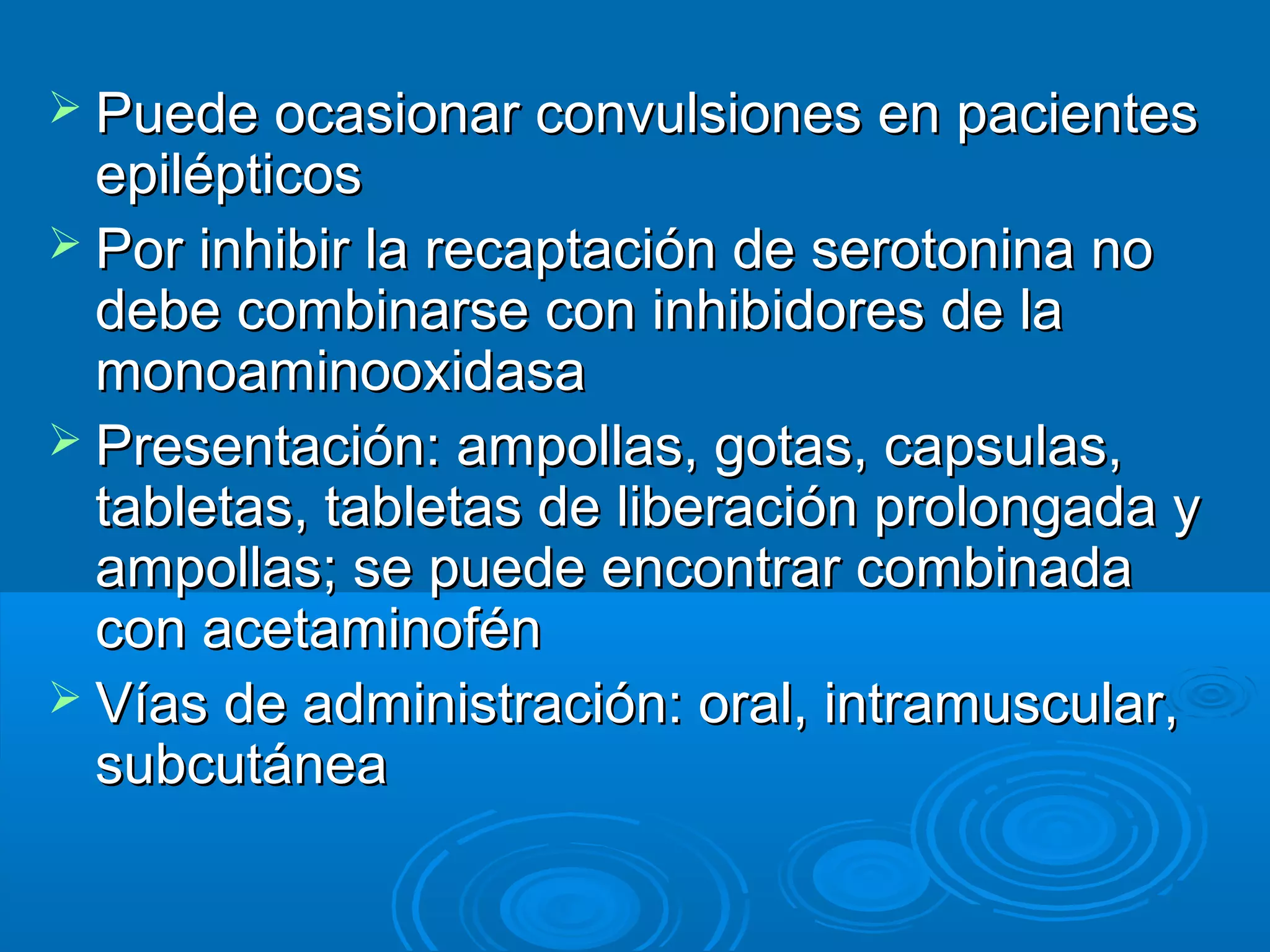  Puede ocasionar convulsiones en pacientes
  epilépticos
 Por inhibir la recaptación de serotonina no
  debe combinarse con inhibidores de la
  monoaminooxidasa
 Presentación: ampollas, gotas, capsulas,
  tabletas, tabletas de liberación prolongada y
  ampollas; se puede encontrar combinada
  con acetaminofén
 Vías de administración: oral, intramuscular,
  subcutánea
 
