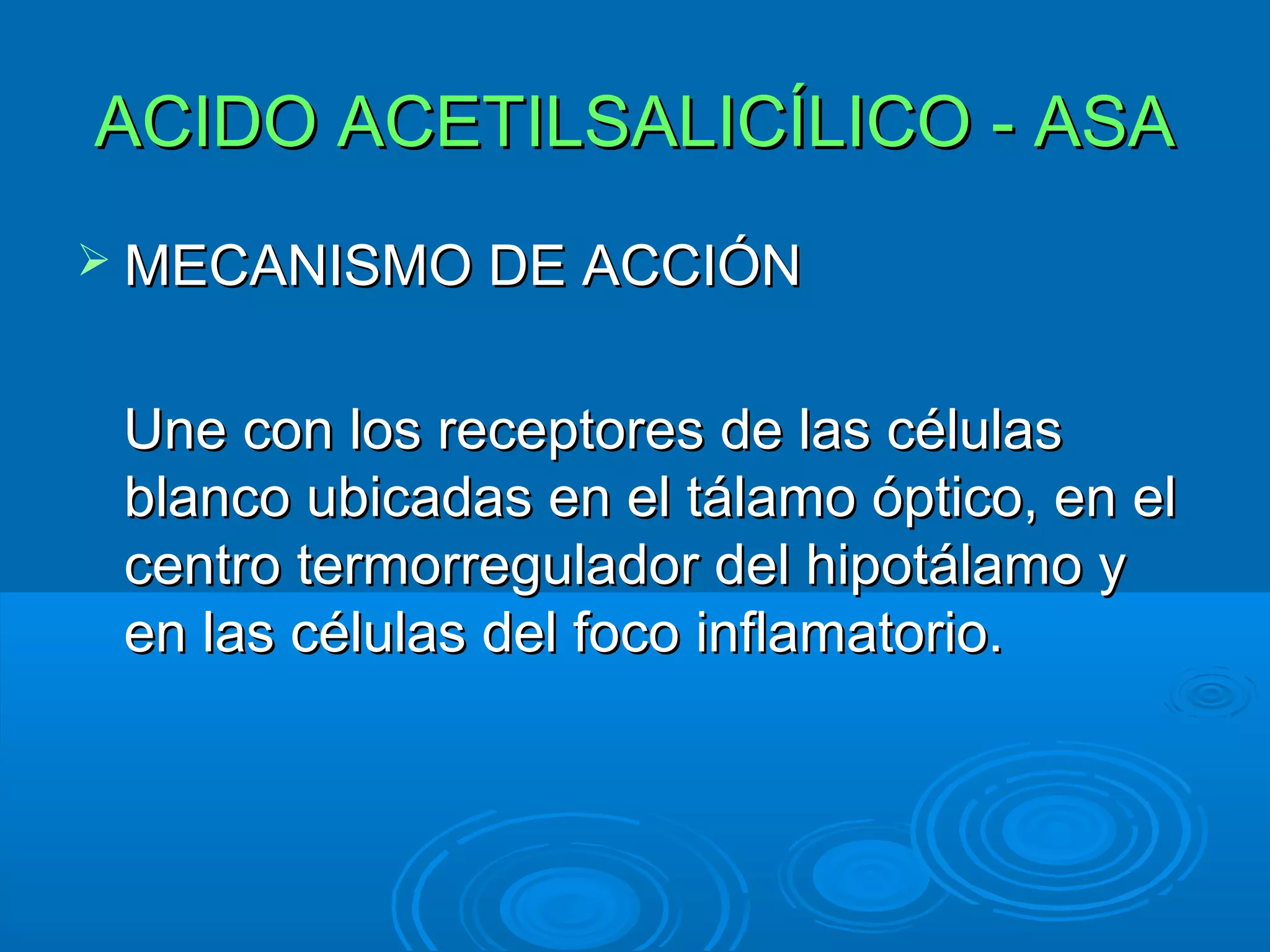 ACIDO ACETILSALICÍLICO - ASA
 MECANISMO DE ACCIÓN


 Une con los receptores de las células
 blanco ubicadas en el tálamo óptico, en el
 centro termorregulador del hipotálamo y
 en las células del foco inflamatorio.
 