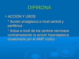 DIPIRONA
 ACCION Y USOS

 * Acción analgésica a nivel central y
 periférica
 * Actúa a nivel de los centros nerviosos
 contrarrestando la acción hiperalgésica
 ocasionada por el AMP cíclico
 
