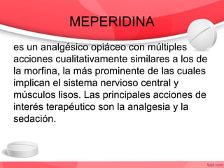 MEPERIDINA
es un analgésico opiáceo con múltiples
acciones cualitativamente similares a los de
la morfina, la más prominen...