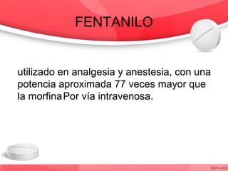 FENTANILO
utilizado en analgesia y anestesia, con una
potencia aproximada 77 veces mayor que
la morfinaPor vía intravenosa.
 