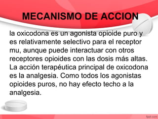 MECANISMO DE ACCION
la oxicodona es un agonista opioide puro y
es relativamente selectivo para el receptor
mu, aunque pued...