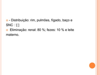  - Distribuição: rim, pulmões, fígado, baço e
SNC  ] [
 Eliminação: renal: 80 %; fezes: 10 % e leite

materno.
 