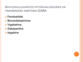ANTICONVULSIVANTES POTENCIALIZADORES DA
TRANSMISSÃO INIBITORIA GABA

 Fenobarbital
 Benzodiazepinicos

 Vigabatrina

 Gabapentina

 tiagabina
 