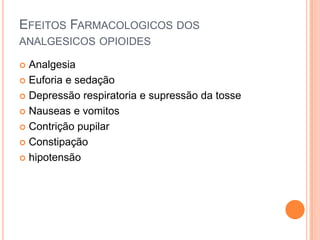 EFEITOS FARMACOLOGICOS DOS
ANALGESICOS OPIOIDES

 Analgesia
 Euforia e sedação

 Depressão respiratoria e supressão da tosse

 Nauseas e vomitos

 Contrição pupilar

 Constipação

 hipotensão
 
