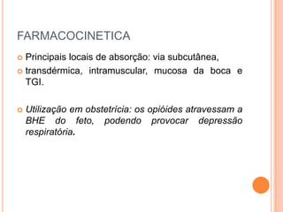 FARMACOCINETICA
 Principais locais de absorção: via subcutânea,
 transdérmica, intramuscular, mucosa da boca e
  TGI.

   Utilização em obstetrícia: os opióides atravessam a
    BHE do feto, podendo provocar depressão
    respiratória.
 