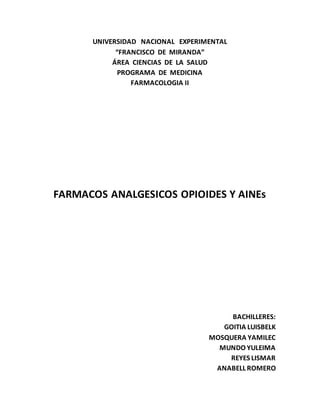 UNIVERSIDAD NACIONAL EXPERIMENTAL
“FRANCISCO DE MIRANDA”
ÁREA CIENCIAS DE LA SALUD
PROGRAMA DE MEDICINA
FARMACOLOGIA II
FARMACOS ANALGESICOS OPIOIDES Y AINEs
BACHILLERES:
GOITIA LUISBELK
MOSQUERA YAMILEC
MUNDO YULEIMA
REYES LISMAR
ANABELL ROMERO
 