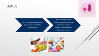 AINES
Son un conjunto de fármacos
que aunque son distintos
químicamente
Pero todos son ácidos
orgánicos, que lo conforman
presentan acciones
farmacológicas y efectos
adversos en común.
 