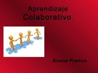 Aprendizaje
Colaborativo.
Analia Franco.
 