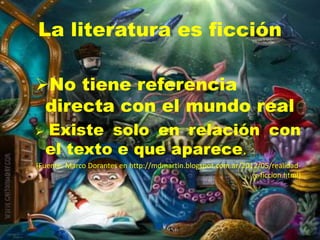 La literatura es ficción
No tiene referencia
directa con el mundo real
 Existe solo en relación con
el texto e que aparece.
(Fuente: Marco Dorantes en http://mdmartin.blogspot.com.ar/2012/05/realidad-
y-ficcion.html)
 