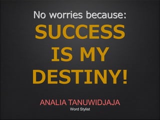 No worries because:

SUCCESS
 IS MY
DESTINY!
 ANALIA TANUWIDJAJA
       Word Stylist
 