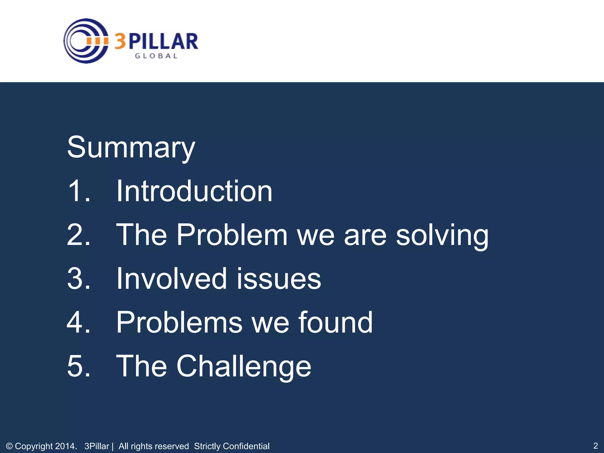 Summary
1. Introduction
2. The Problem we are solving
3. Involved issues
4. Problems we found
5. The Challenge
© Copyright 2014. 3Pillar | All rights reserved Strictly Confidential

2

 