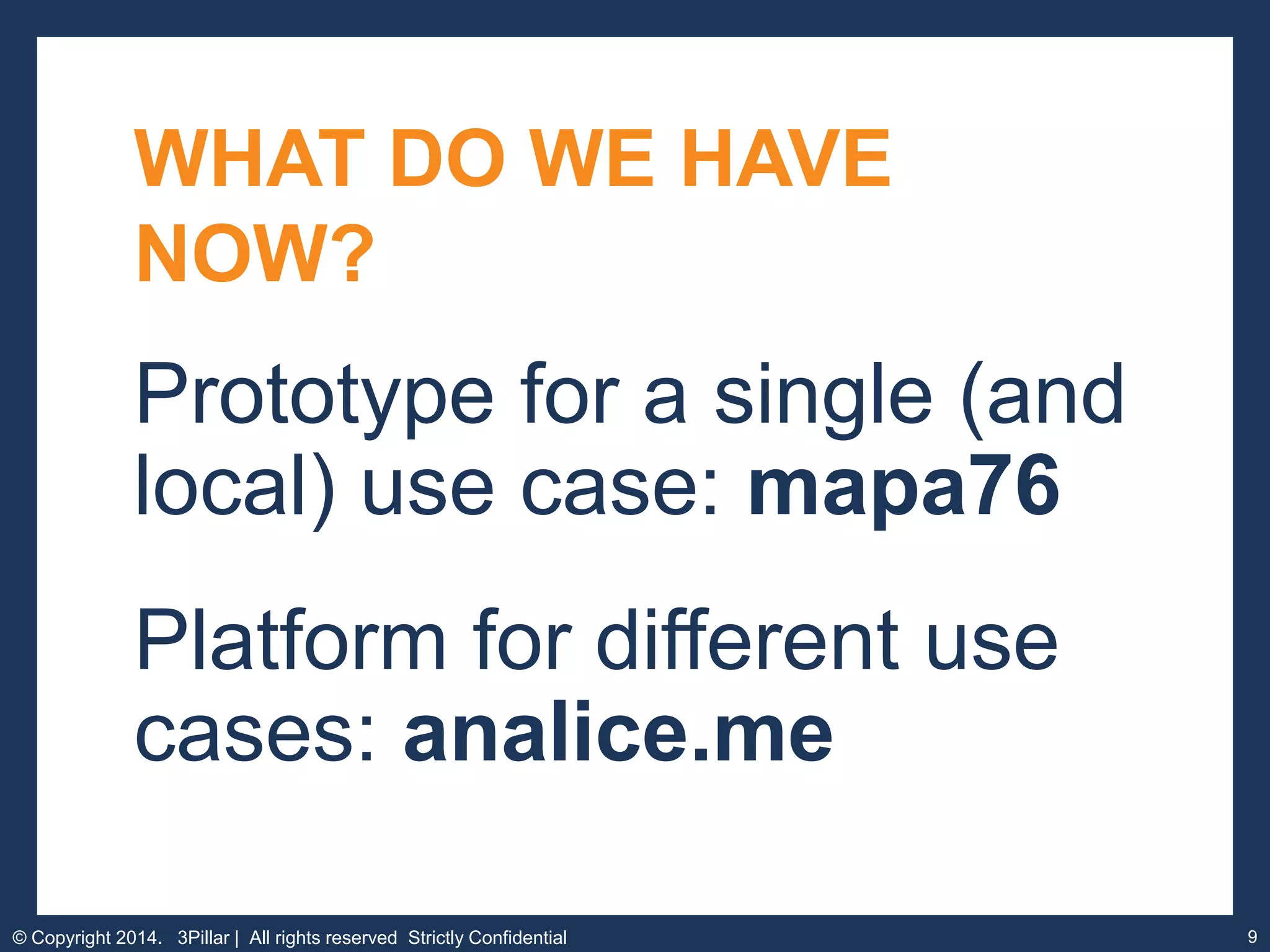 WHAT DO WE HAVE
NOW?

Prototype for a single (and
local) use case: mapa76
Platform for different use
cases: analice.me
© Copyright 2014. 3Pillar | All rights reserved Strictly Confidential

9

 