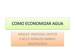 COMO ECONOMIZAR AGUA
ANALICE PASCHOAL SANTOS
E.M.E.F HERALDO BARBUY
AGOSTO/2014
 