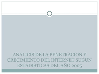 ANALICIS DE LA PENETRACION Y CRECIMIENTO DEL INTERNET SUGUN ESTADISTICAS DEL AÑO 2005 