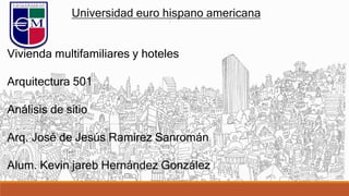 Vivienda multifamiliares y hoteles
Arquitectura 501
Análisis de sitio
Arq. José de Jesús Ramírez Sanromán
Alum. Kevin jareb Hernández González
Universidad euro hispano americana
 