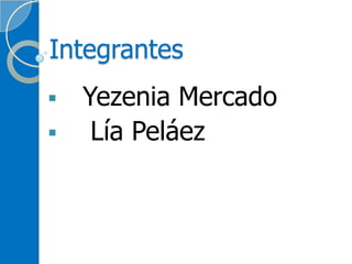 Integrantes
 Yezenia Mercado
  Lía Peláez
 