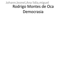 Rodrigo Montes de Oca
Democrasia
Johann,leonel,Ana lidia,miguel
 