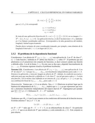 68 CAP´ITULO 2. C ´ALCULO DIFERENCIAL EN VARIAS VARIABLES
(0, +∞) × −
π
2
,
π
2
× (0, 2π)
que a (r, θ, ϕ) le corresponde
x1 = r cos θ cos ϕ
x2 = r cos θ sin ϕ
x3 = r sin θ.
Se trata de una aplicaci´on biyectiva de (0, +∞) × −π
2
, π
2
× (0, 2π) en su imagen A =
R3
− {(x1, 0, x3) ; x1 ≥ 0} . La aplicaci´on inversa, es decir las funciones r, θ, ϕ deﬁnidas
en A se llaman coordenadas esf´ericas. Corresponden a la idea geom´etrica del m´odulo,
longitud y latitud respectivamente.
Pueden darse variantes de estas coordenadas tomando, por ejemplo, como dominio de la
longitud el intervalo (−π, π) en lugar del (0, 2π) .
2.3.2 El problema de la dependencia funcional
Consideremos A un abierto de Rm
y ϕ = (ϕ1, . . . , ϕn) una aplicaci´on de A en Rn
de clase Cr
,
r≥ 1. Cada funci´on f deﬁnida en Rn
deﬁne una funci´on f ◦ ϕ sobre Rm
. El problema que nos
planteamos es el caracterizar este conjunto de funciones, es decir conocer cu´ando una funci´on
g deﬁnida sobre A es de la forma f ◦ ϕ. En este caso se dice que g depende funcionalmente de
ϕ1, . . . , ϕn. El teorema siguiente resuelve el problema localmente.
Teorema 2.21. Consideremos A un abierto de Rm
y ϕ = (ϕ1, . . . , ϕn) una aplicaci´on de A en
Rn
de clase Cr
, r≥ 1 tal que dϕ1 x, . . . , dϕn x son linealmente independientes para cada x ∈ A.
Entonces la aplicaci´on ϕ tiene por imagen un abierto de Rn
. Adem´as, la condici´on necesaria y
suﬁciente para que una funci´on g deﬁnida en A, de clase Cr
, sea tal que para cada p ∈ A exista
una funci´on f de la misma clase deﬁnida en un entorno de ϕ (p), tal que g = f ◦ ϕ es que dgx
sea combinaci´on lineal de dϕ1 x, . . . , dϕn x para cada x ∈ A.
Demostraci´on. Veamos que ϕ (A) es un abierto. Sea p ∈ A. Obs´ervese en primer lugar que la
hip´otesis de independencia de dϕ1 x, . . . , dϕn x implica que m ≥ n ya que suponemos que exis-
ten n elementos linealmente independientes del espacio dual de Rm
. Supongamos por ejemplo
que ∂(ϕ1,...,ϕn)
∂(x1,...,xn)
(p) = 0. Deﬁnamos Φ : A → Rm
mediante
Φ (x1, . . . , xm) = (ϕ1 (x) , . . . , ϕn (x) , xn+1, . . . , xm) .
Tendremos que dΦp = 0 por lo que estamos en las condiciones del teorema de la funci´on inversa.
Existir´an entornos U de p y V × V1 de
(ϕ1 (p) , . . . , ϕn (p) , pn+1, . . . , pm)
en Rn
× Rm−n
tales que Φ : U → V × V1 es un difeomorﬁsmo de clase Cr
. En particular
ϕ (U) = V que es un abierto de Rn
que contiene p y est´a contenido en ϕ (A) . Este conjunto es
pues abierto.
 