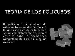 TEORIA DE LOS POLICUBOS

Un policubo es un conjunto de
cubos unitarios unidos de manera
tal que cada cara de cada cubo o
se une completamente a otra cara
de otro cubo, o permanece
completamente libre sin ninguna
conexión.
 