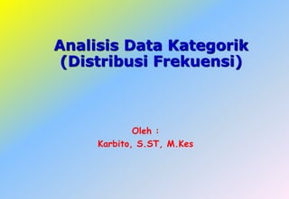 Analisis Data Kategorik
(Distribusi Frekuensi)
Oleh :
Karbito, S.ST, M.Kes
 