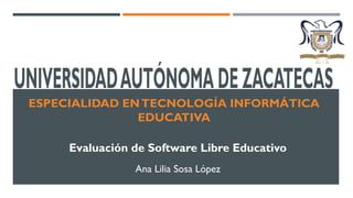 ESPECIALIDAD EN TECNOLOGÍA INFORMÁTICA
EDUCATIVA
Evaluación de Software Libre Educativo
Ana Lilia Sosa López

 