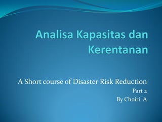 A Short course of Disaster Risk Reduction
Part 2
By Choiri A
 