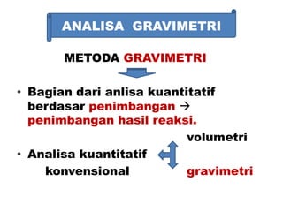 ANALISA GRAVIMETRI
METODA GRAVIMETRI
• Bagian dari anlisa kuantitatif
berdasar penimbangan 
penimbangan hasil reaksi.
volumetri
• Analisa kuantitatif
konvensional gravimetri
 
