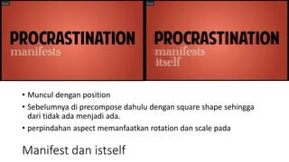 • Muncul dengan position
• Sebelumnya di precompose dahulu dengan square shape sehingga
dari tidak ada menjadi ada.
• perpindahan aspect memanfaatkan rotation dan scale pada
Manifest dan istself
 